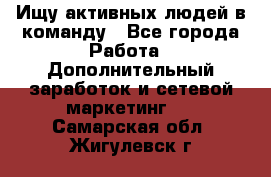 Ищу активных людей в команду - Все города Работа » Дополнительный заработок и сетевой маркетинг   . Самарская обл.,Жигулевск г.